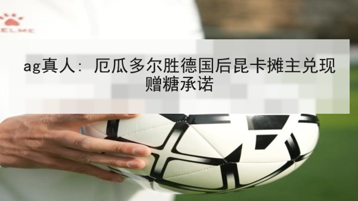 ag真人: 厄瓜多尔胜德国后昆卡摊主兑现赠糖承诺
