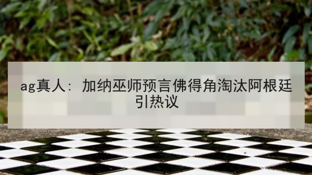 ag真人: 加纳巫师预言佛得角淘汰阿根廷引热议