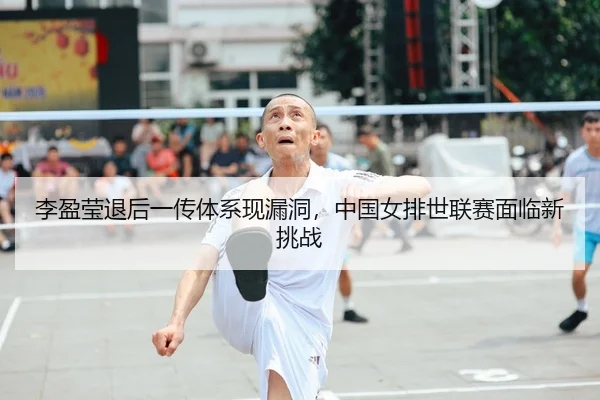 李盈莹退后一传体系现漏洞，中国女排世联赛面临新挑战