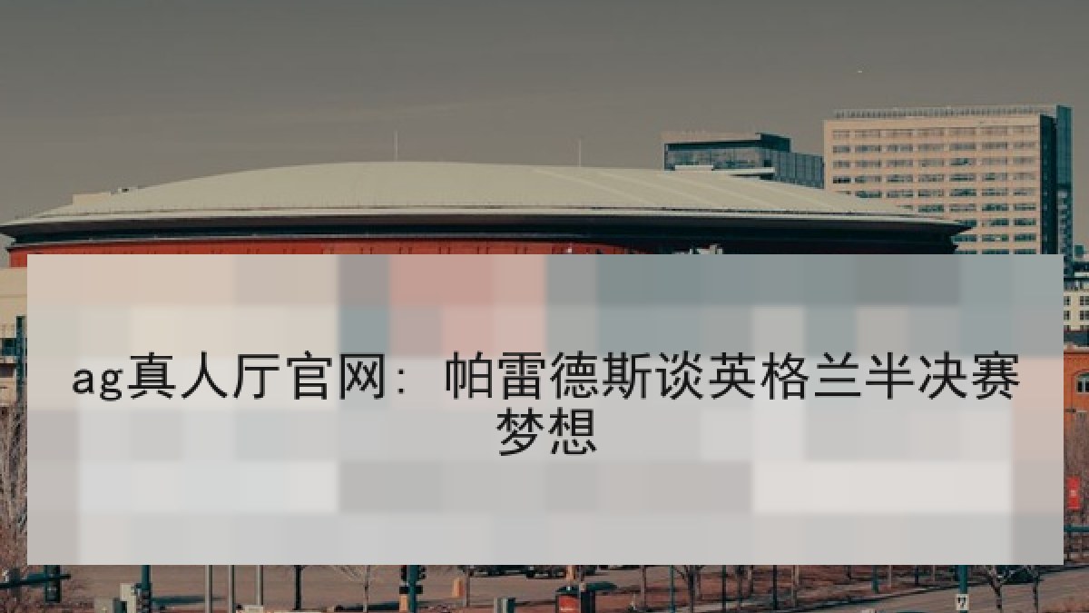 ag真人厅官网: 帕雷德斯谈英格兰半决赛梦想