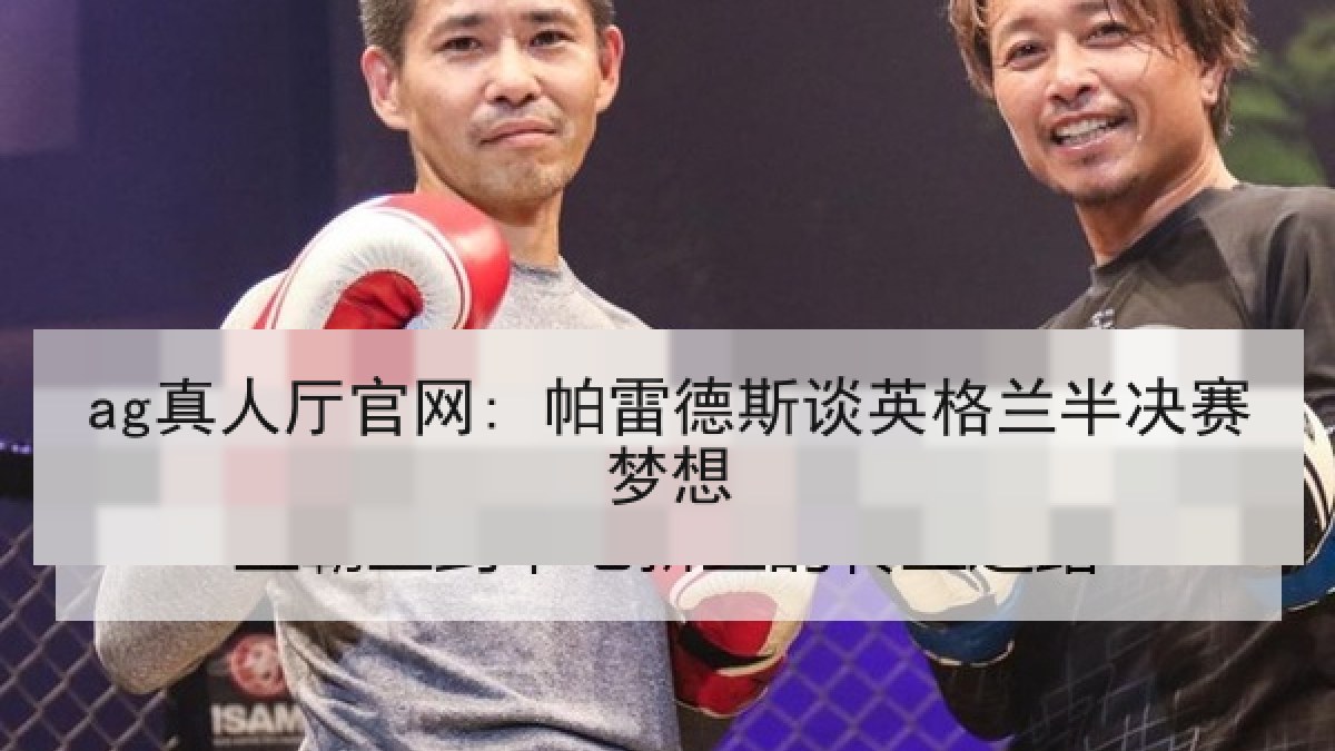 ag真人厅官网: 帕雷德斯谈英格兰半决赛梦想