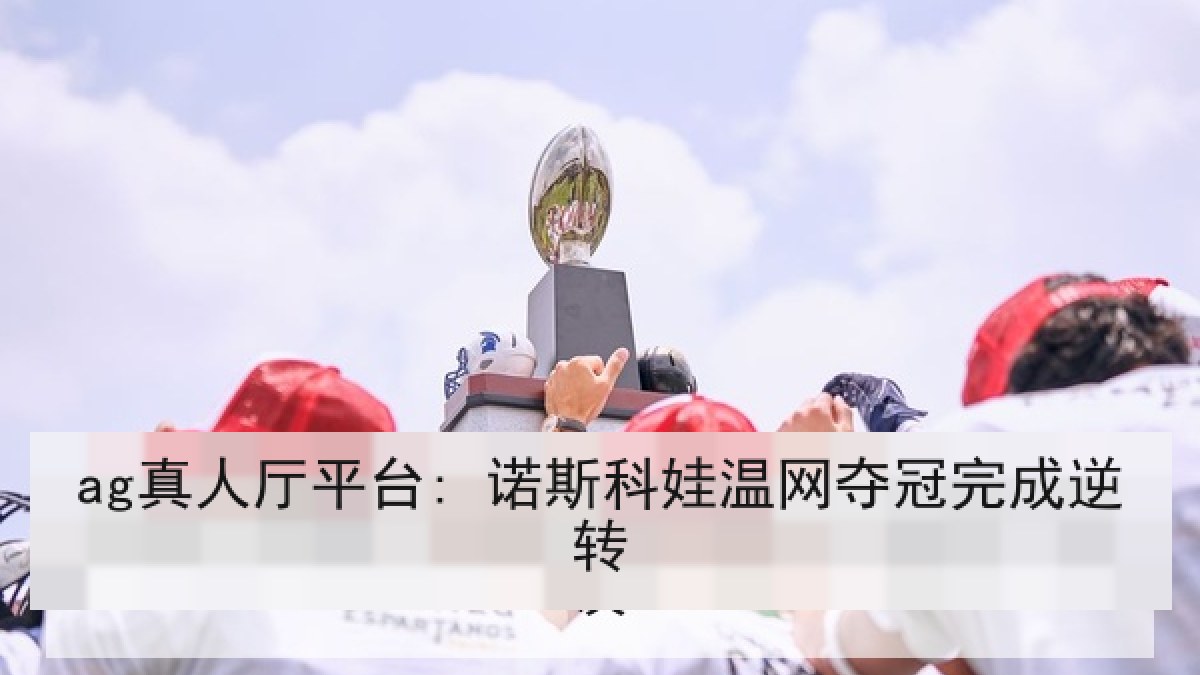 ag真人厅平台: 诺斯科娃温网夺冠完成逆转
