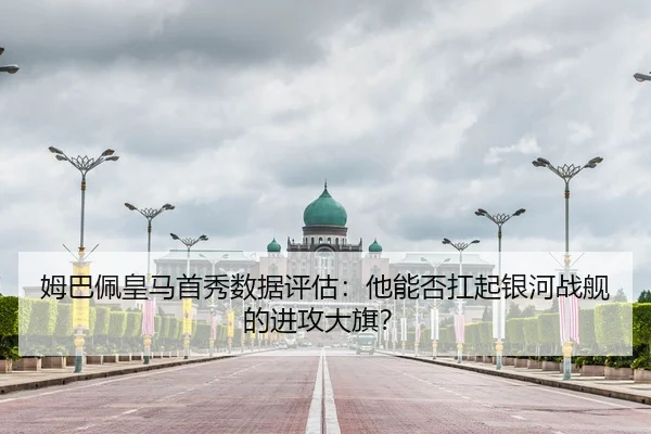 姆巴佩皇马首秀数据评估：他能否扛起银河战舰的进攻大旗？