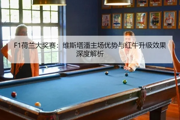 F1荷兰大奖赛：维斯塔潘主场优势与红牛升级效果深度解析