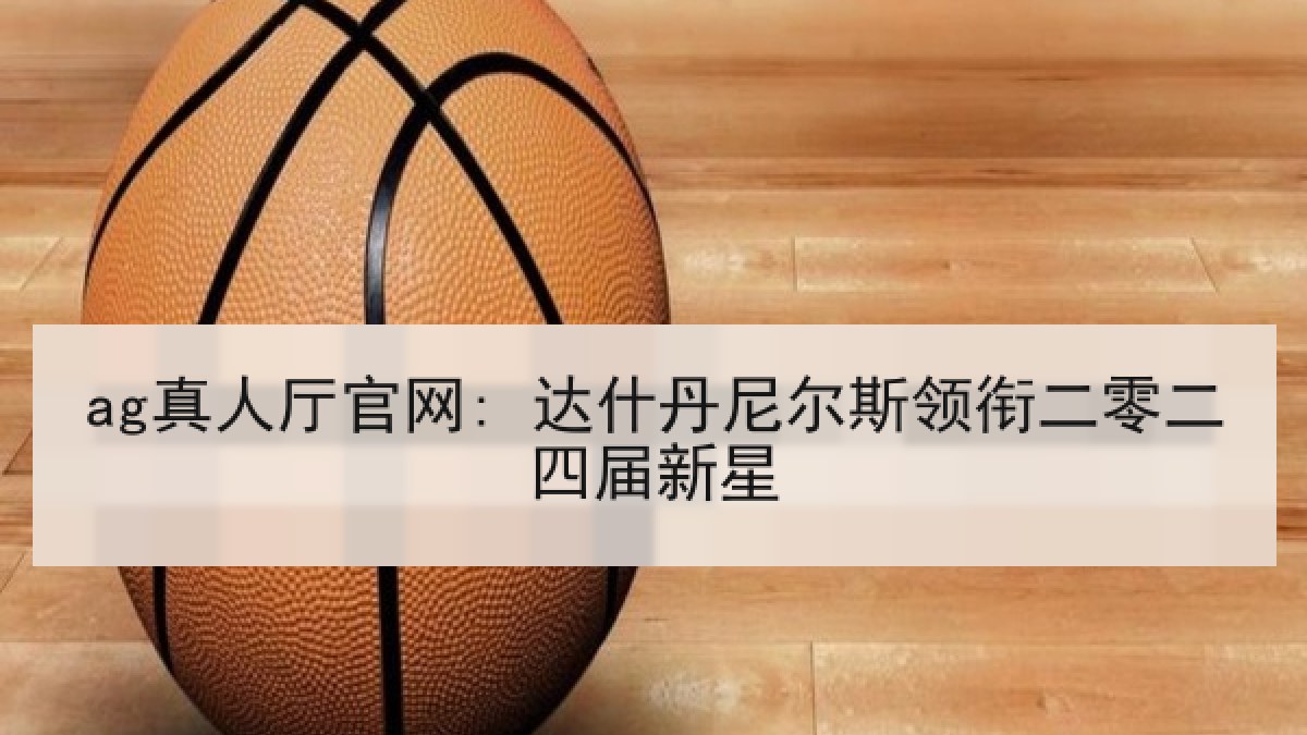 ag真人厅官网: 达什丹尼尔斯领衔二零二四届新星