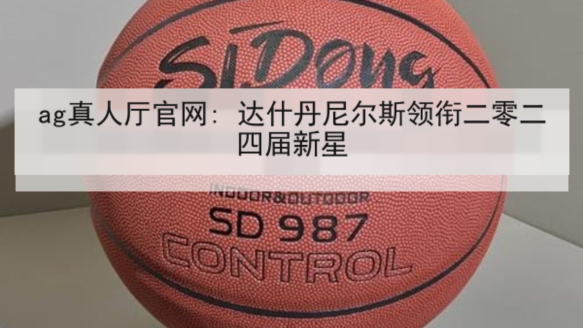 ag真人厅官网: 达什丹尼尔斯领衔二零二四届新星