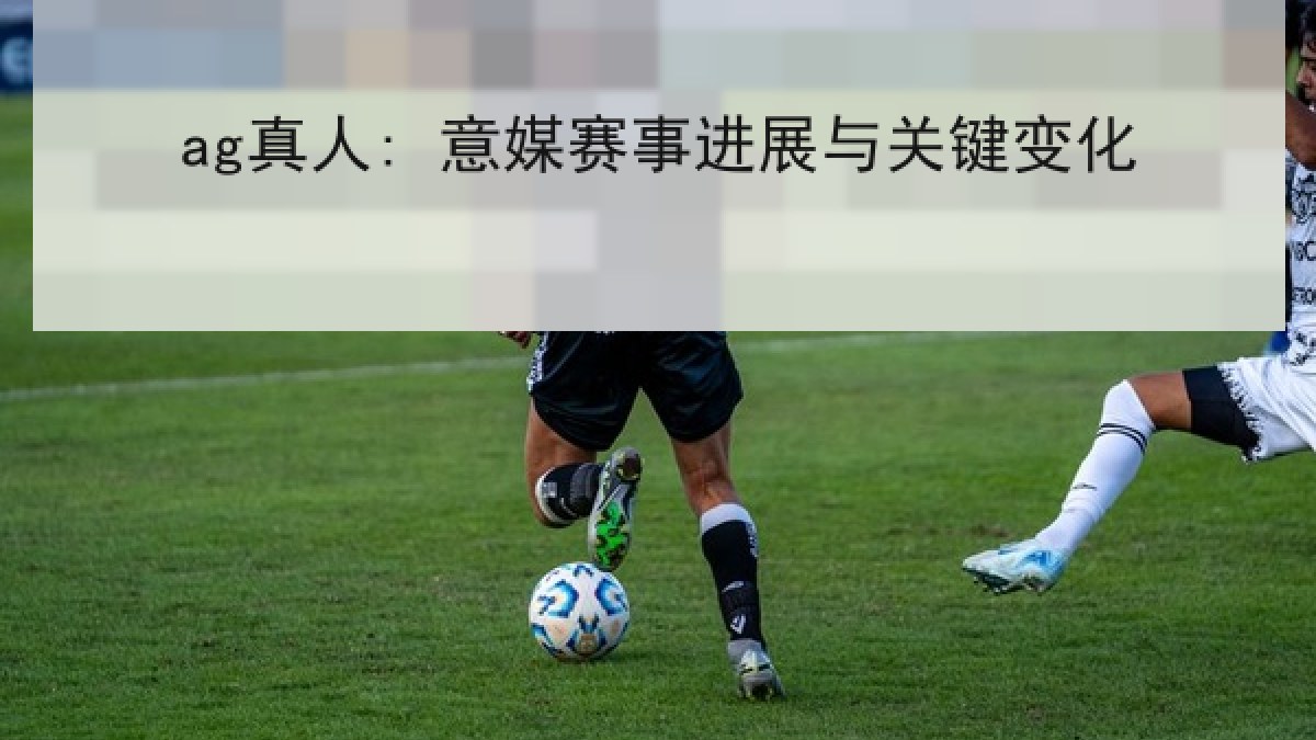 ag真人: 意媒赛事进展与关键变化