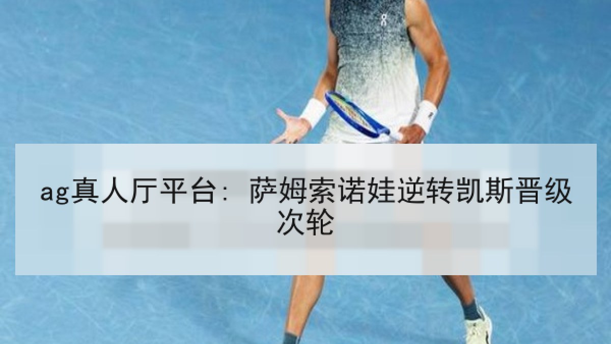 ag真人厅平台: 萨姆索诺娃逆转凯斯晋级次轮