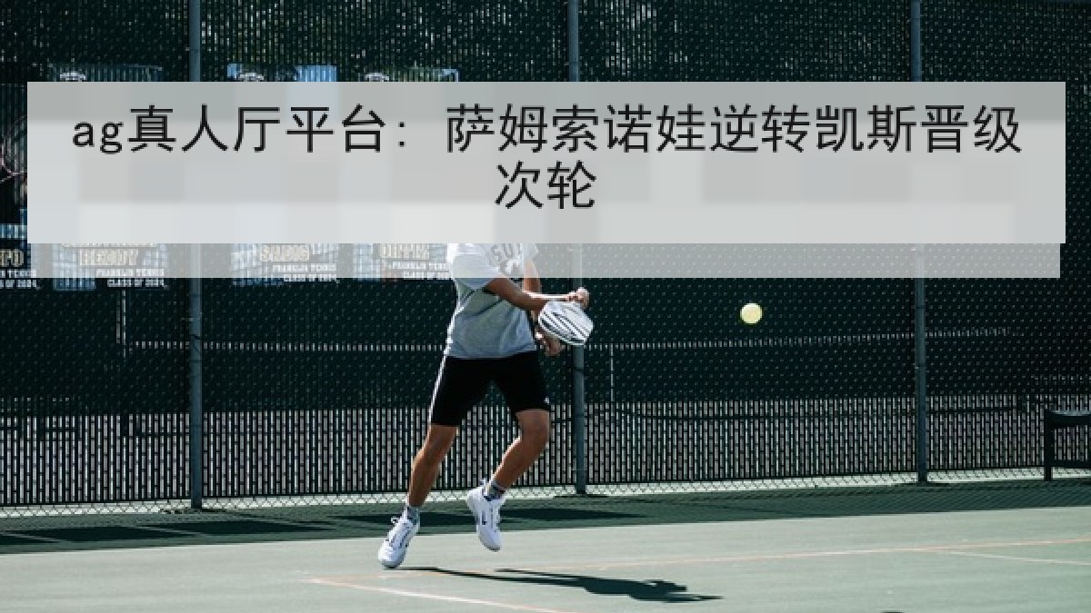 ag真人厅平台: 萨姆索诺娃逆转凯斯晋级次轮