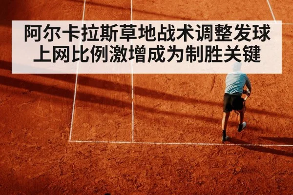 阿尔卡拉斯草地战术调整发球上网比例激增成为制胜关键