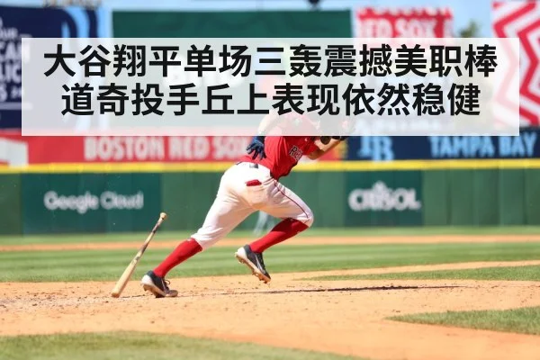 大谷翔平单场三轰震撼美职棒 道奇投手丘上表现依然稳健