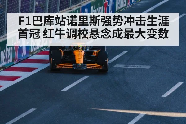 F1巴库站诺里斯强势冲击生涯首冠 红牛调校悬念成最大变数