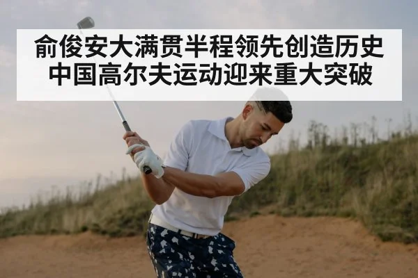 俞俊安大满贯半程领先创造历史 中国高尔夫运动迎来重大突破