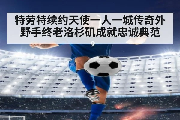 特劳特续约天使一人一城传奇外野手终老洛杉矶成就忠诚典范