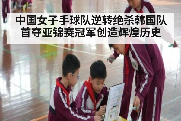 中国女子手球队逆转绝杀韩国队首夺亚锦赛冠军创造辉煌历史