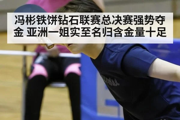 冯彬铁饼钻石联赛总决赛强势夺金 亚洲一姐实至名归含金量十足