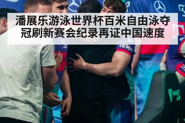 潘展乐游泳世界杯百米自由泳夺冠刷新赛会纪录再证中国速度