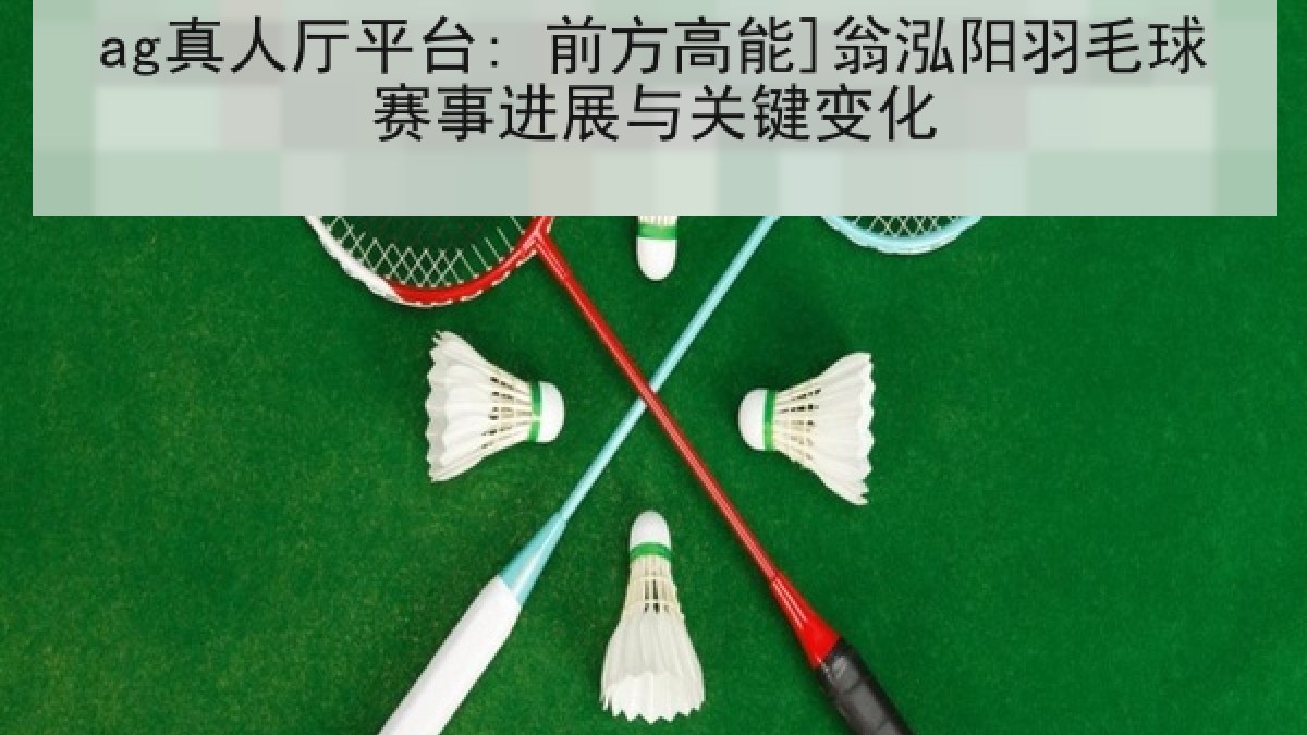 ag真人厅平台: 前方高能]翁泓阳羽毛球赛事进展与关键变化