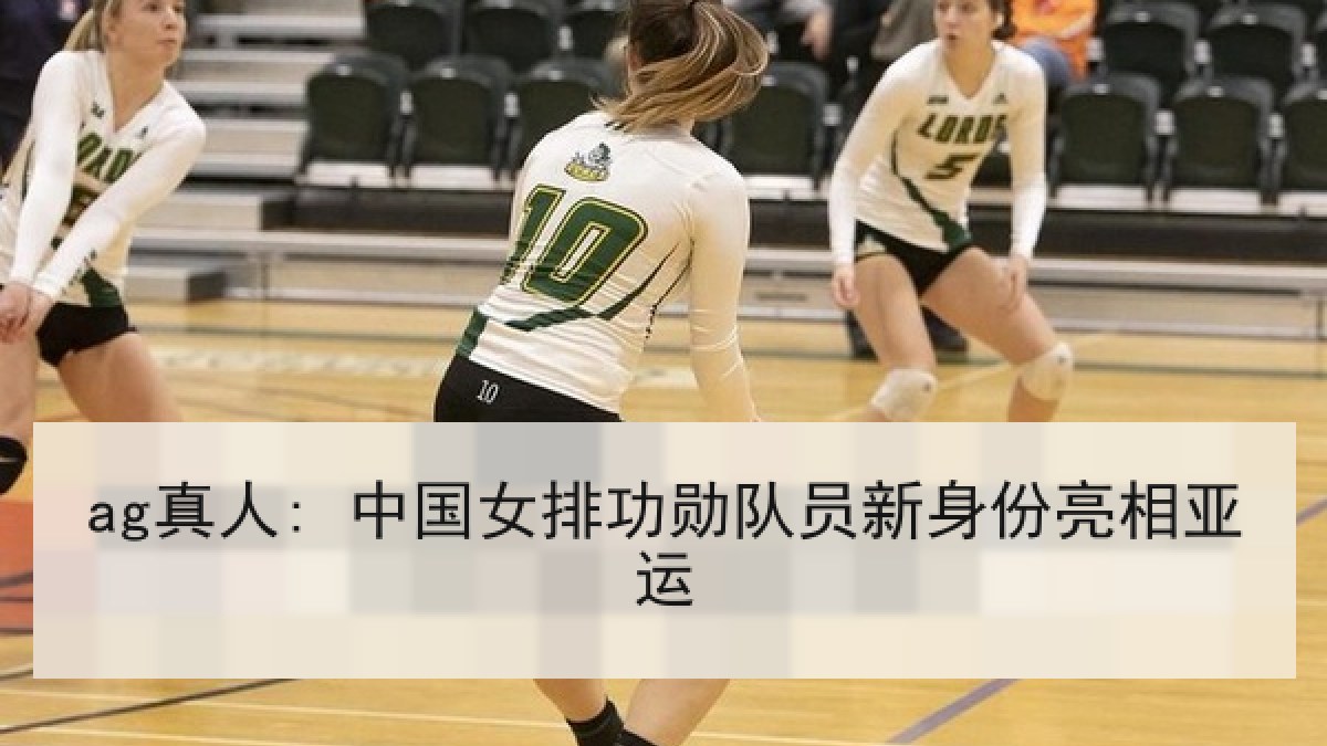 ag真人: 中国女排功勋队员新身份亮相亚运